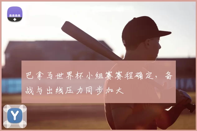 巴拿马世界杯小组赛赛程确定,备战与出线压力同步加大
