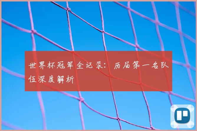 世界杯冠军全记录：历届第一名队伍深度解析