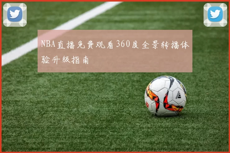 NBA直播免费观看360度全景转播体验升级指南