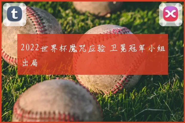 2022世界杯魔咒应验 卫冕冠军小组出局