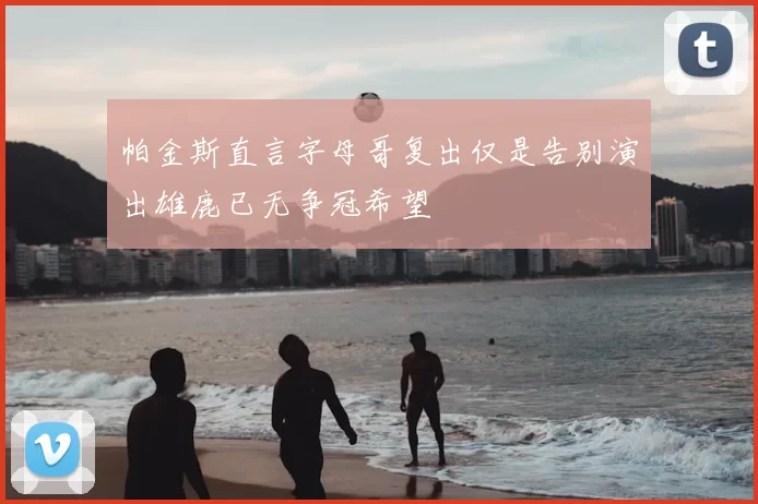 帕金斯直言字母哥复出仅是告别演出雄鹿已无争冠希望