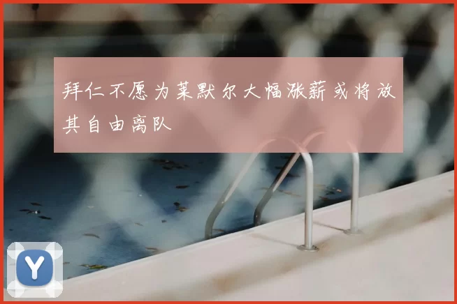 拜仁不愿为莱默尔大幅涨薪或将放其自由离队