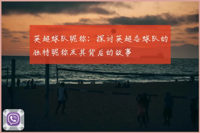 英超球队昵称：探讨英超各球队的独特昵称及其背后的故事