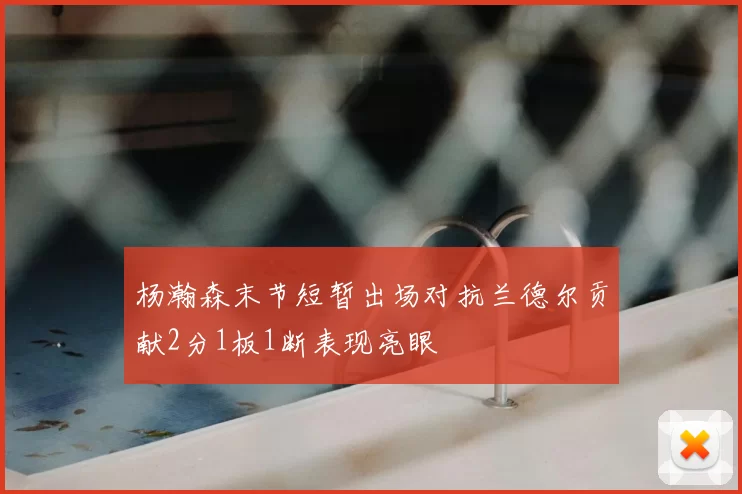 杨瀚森末节短暂出场对抗兰德尔贡献2分1板1断表现亮眼
