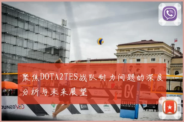 聚焦DOTA2TES战队耐力问题的深度分析与未来展望