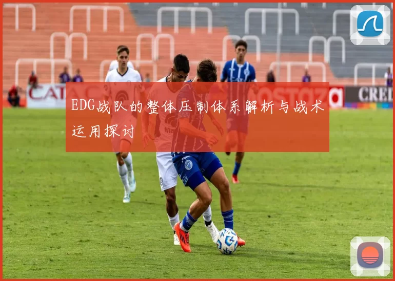 EDG战队的整体压制体系解析与战术运用探讨