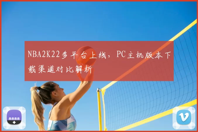 NBA2K22多平台上线，PC主机版本下载渠道对比解析