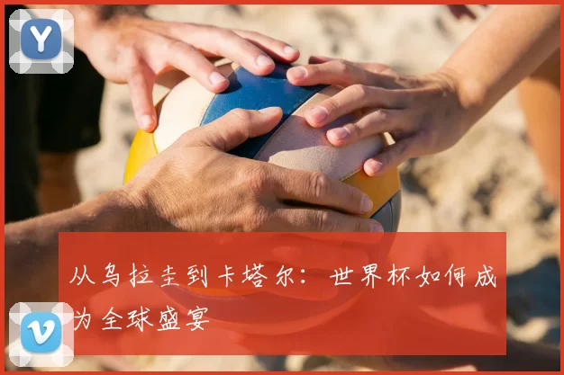 从乌拉圭到卡塔尔：世界杯如何成为全球盛宴
