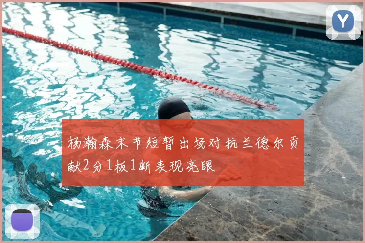 杨瀚森末节短暂出场对抗兰德尔贡献2分1板1断表现亮眼