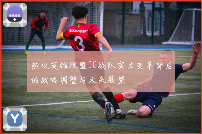 热议英雄联盟IG战队实力变革背后的战略调整与未来展望