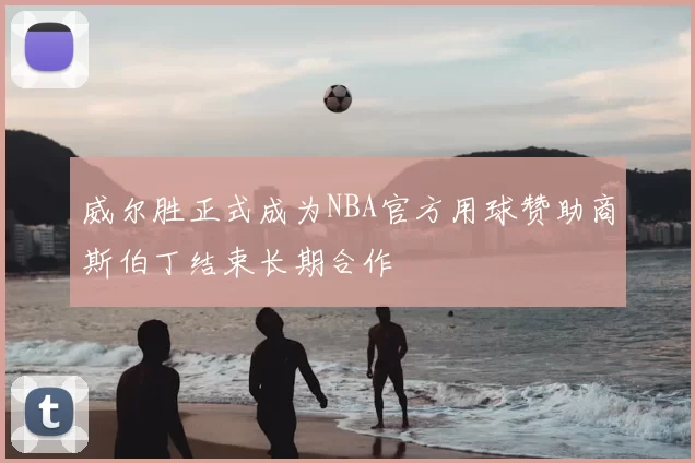 威尔胜正式成为NBA官方用球赞助商斯伯丁结束长期合作