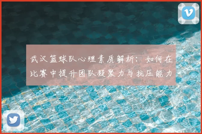 武汉篮球队心理素质解析：如何在比赛中提升团队凝聚力与抗压能力
