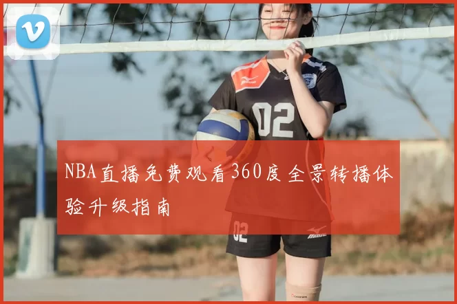 NBA直播免费观看360度全景转播体验升级指南