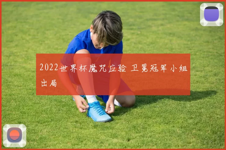 2022世界杯魔咒应验 卫冕冠军小组出局