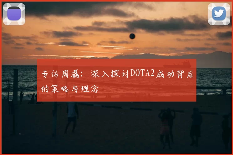 专访周磊：深入探讨DOTA2成功背后的策略与理念