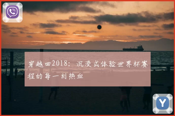 穿越回2018:沉浸式体验世界杯赛程的每一刻热血