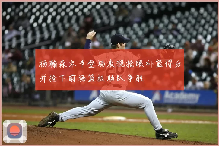 杨瀚森末节登场表现抢眼补篮得分并抢下前场篮板助队争胜