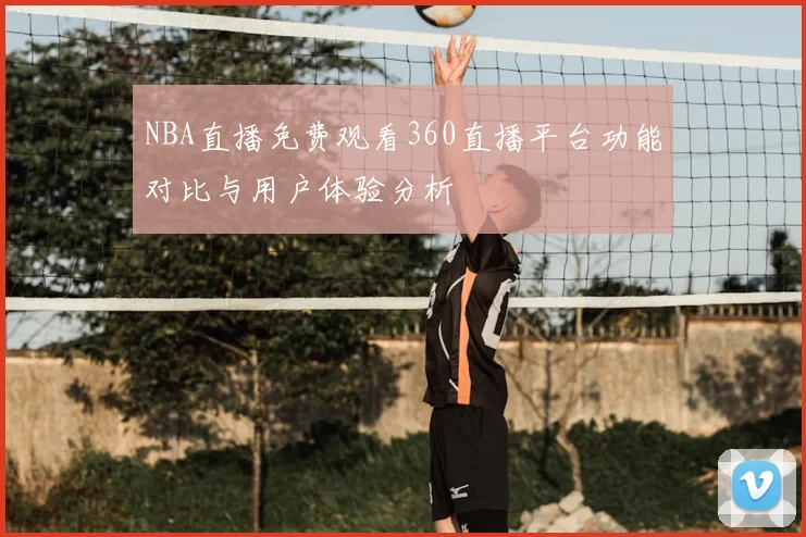NBA直播免费观看360直播平台功能对比与用户体验分析