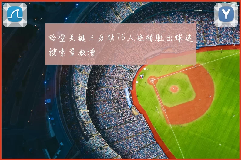 哈登关键三分助76人逆转胜出球迷搜索量激增