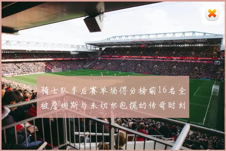 骑士队季后赛单场得分榜前16名全被詹姆斯与米切尔包揽的传奇时刻