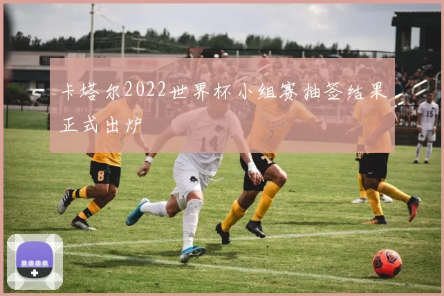 卡塔尔2022世界杯小组赛抽签结果正式出炉