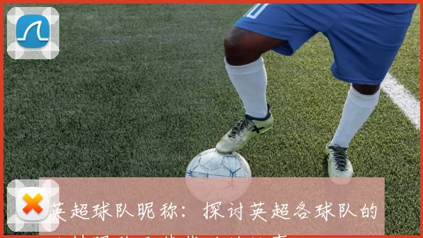 英超球队昵称：探讨英超各球队的独特昵称及其背后的故事