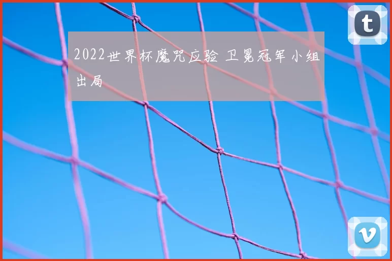 2022世界杯魔咒应验 卫冕冠军小组出局