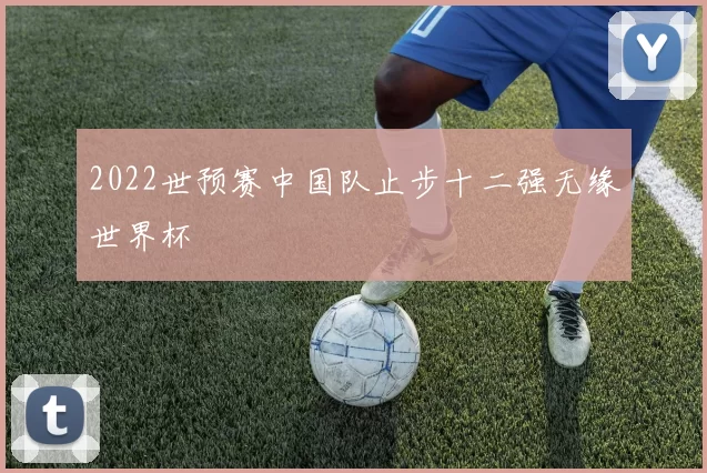 2022世预赛中国队止步十二强无缘世界杯