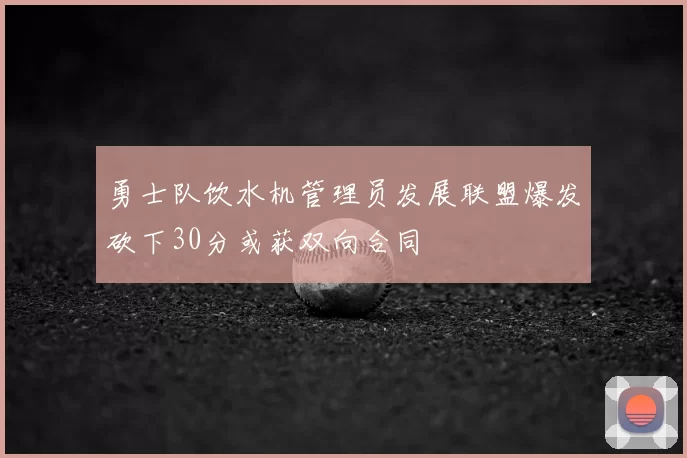 勇士队饮水机管理员发展联盟爆发砍下30分或获双向合同