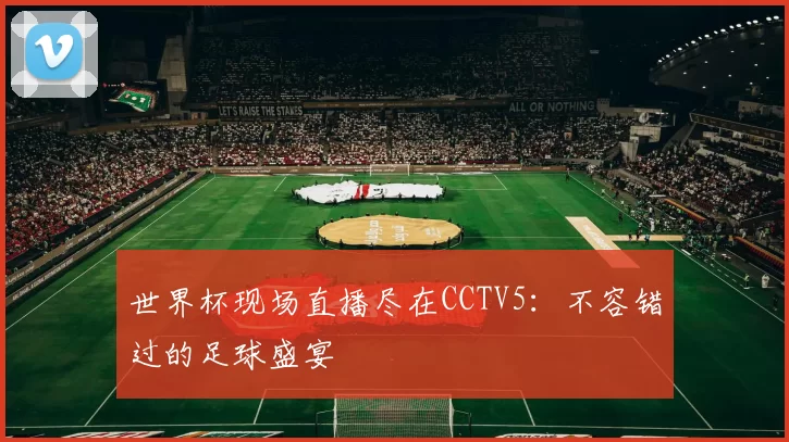 世界杯现场直播尽在CCTV5:不容错过的足球盛宴