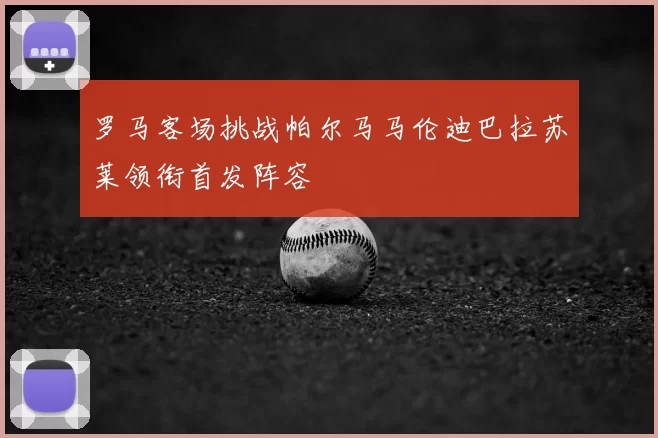 罗马客场挑战帕尔马马伦迪巴拉苏莱领衔首发阵容