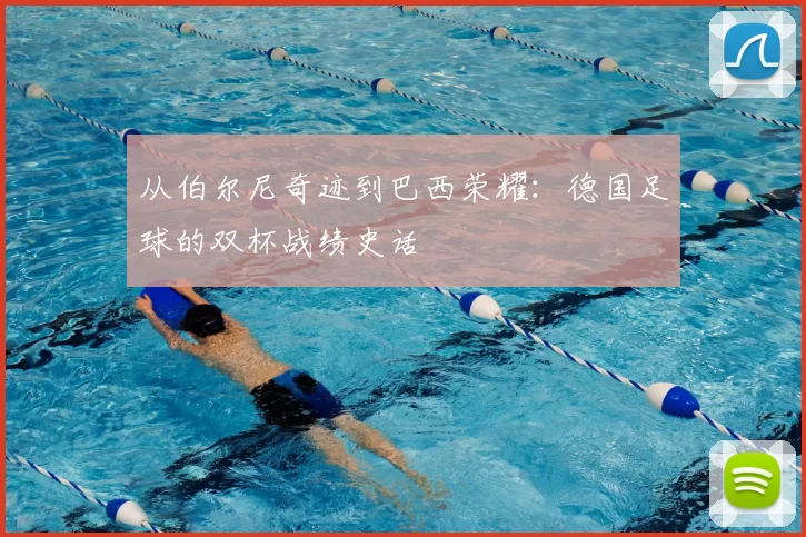 从伯尔尼奇迹到巴西荣耀：德国足球的双杯战绩史话
