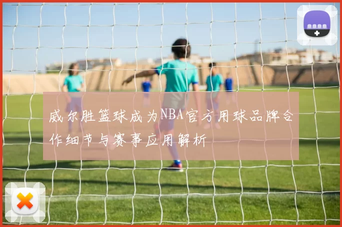 威尔胜篮球成为NBA官方用球品牌合作细节与赛事应用解析