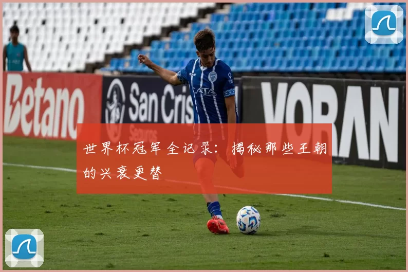 世界杯冠军全记录：揭秘那些王朝的兴衰更替