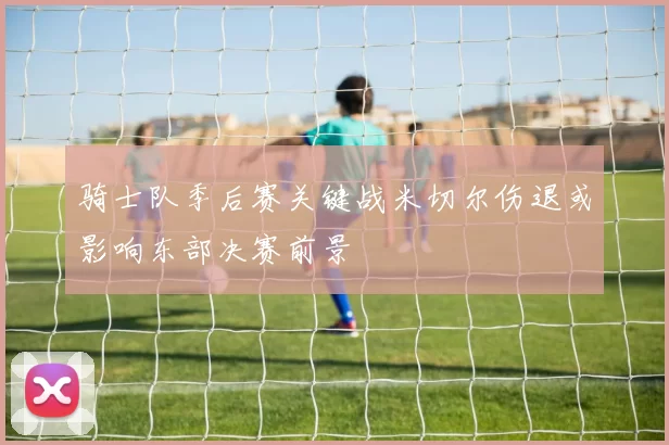 骑士队季后赛关键战米切尔伤退或影响东部决赛前景