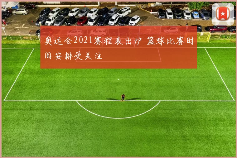 奥运会2021赛程表出炉 篮球比赛时间安排受关注
