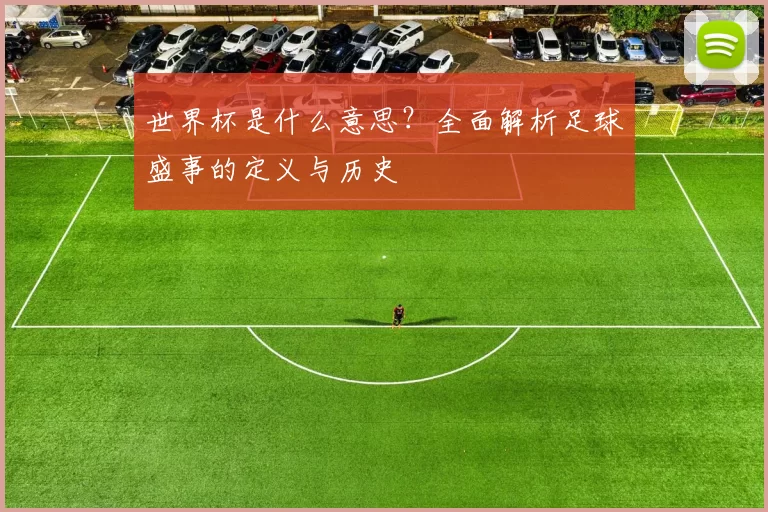 世界杯是什么意思？全面解析足球盛事的定义与历史