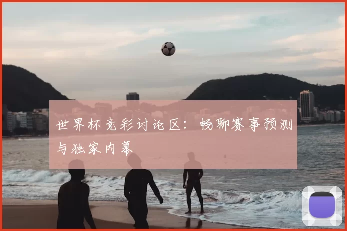 世界杯竞彩讨论区：畅聊赛事预测与独家内幕