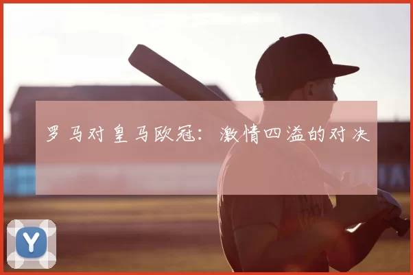 罗马对皇马欧冠：激情四溢的对决