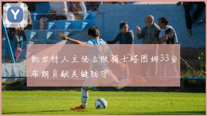 凯尔特人主场击败骑士塔图姆33分布朗贡献关键防守