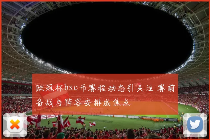 欧冠杯bsc币赛程动态引关注 赛前备战与阵容安排成焦点