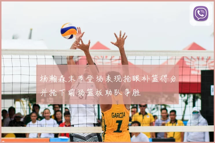 杨瀚森末节登场表现抢眼补篮得分并抢下前场篮板助队争胜