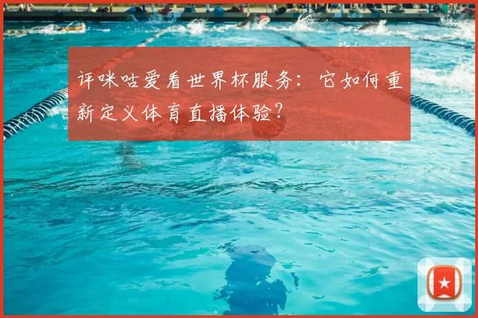 评咪咕爱看世界杯服务:它如何重新定义体育直播体验?