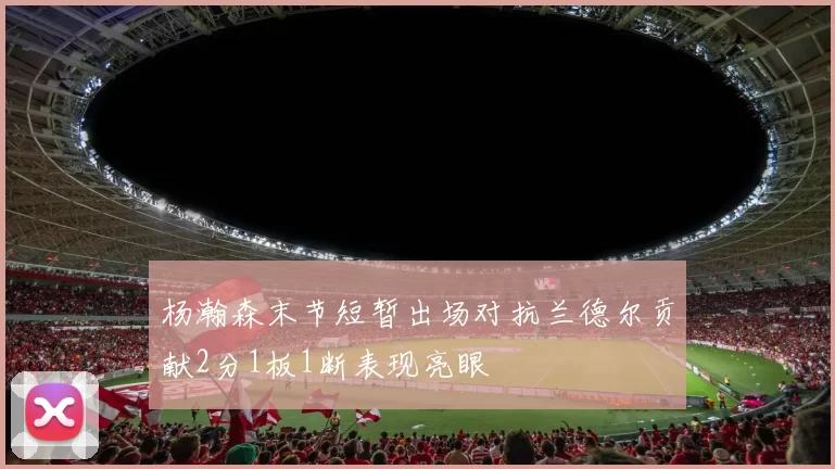 杨瀚森末节短暂出场对抗兰德尔贡献2分1板1断表现亮眼