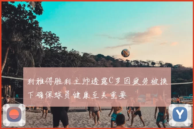利雅得胜利主帅透露C罗因疲劳被换下确保球员健康至关重要