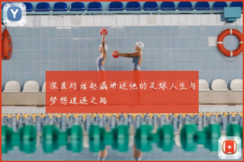 深度对话赵磊讲述他的足球人生与梦想追逐之路
