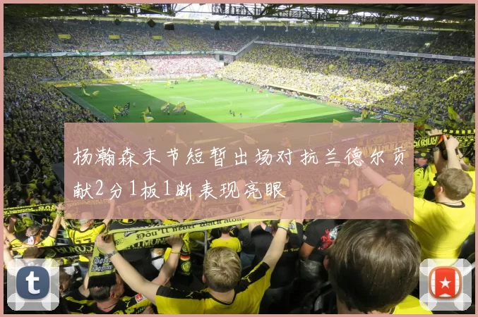 杨瀚森末节短暂出场对抗兰德尔贡献2分1板1断表现亮眼