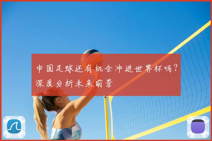 中国足球还有机会冲进世界杯吗？深度分析未来前景