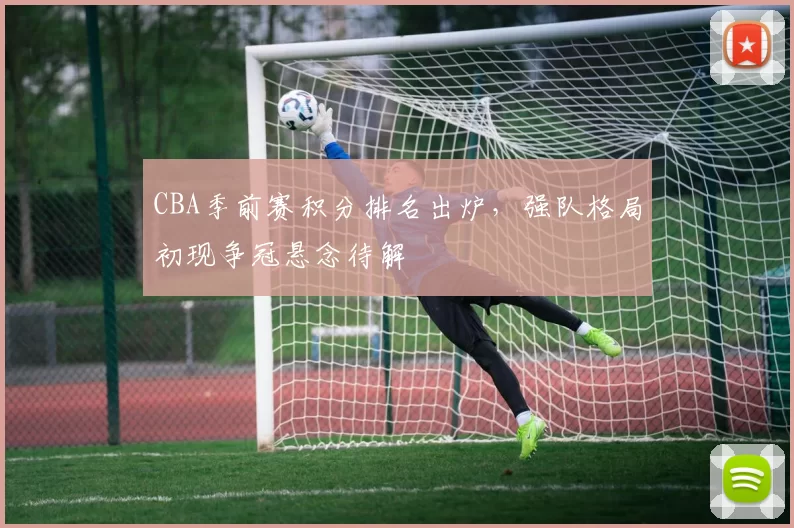 CBA季前赛积分排名出炉，强队格局初现争冠悬念待解