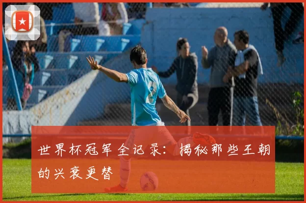 世界杯冠军全记录：揭秘那些王朝的兴衰更替